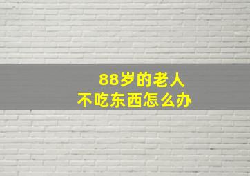 88岁的老人不吃东西怎么办