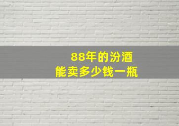 88年的汾酒能卖多少钱一瓶