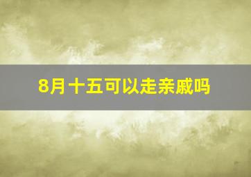 8月十五可以走亲戚吗