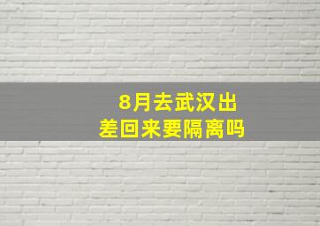 8月去武汉出差回来要隔离吗