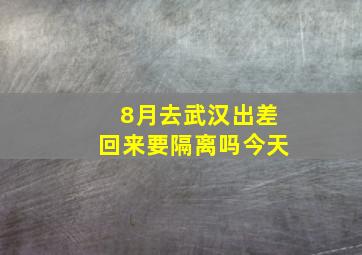 8月去武汉出差回来要隔离吗今天