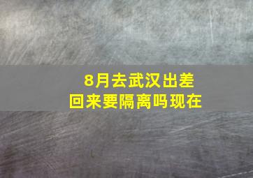 8月去武汉出差回来要隔离吗现在