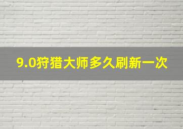 9.0狩猎大师多久刷新一次