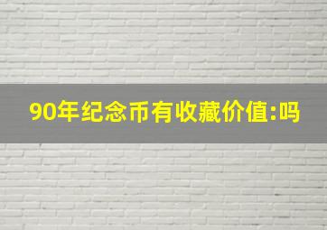 90年纪念币有收藏价值:吗