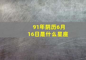 91年阴历6月16日是什么星座