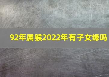 92年属猴2022年有子女缘吗