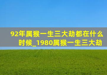 92年属猴一生三大劫都在什么时候_1980属猴一生三大劫