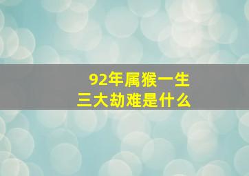 92年属猴一生三大劫难是什么