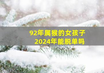 92年属猴的女孩子2024年能脱单吗