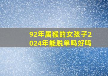 92年属猴的女孩子2024年能脱单吗好吗