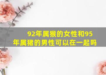 92年属猴的女性和95年属猪的男性可以在一起吗