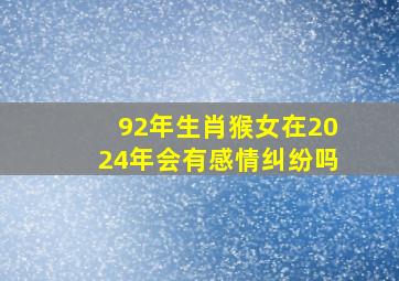 92年生肖猴女在2024年会有感情纠纷吗