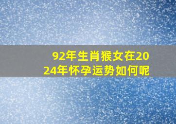 92年生肖猴女在2024年怀孕运势如何呢