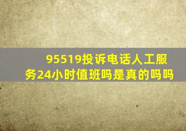 95519投诉电话人工服务24小时值班吗是真的吗吗