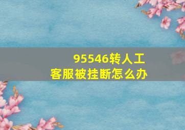 95546转人工客服被挂断怎么办