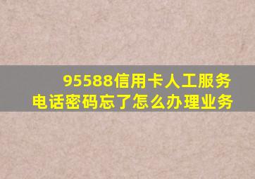 95588信用卡人工服务电话密码忘了怎么办理业务