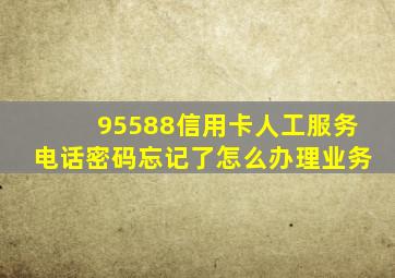 95588信用卡人工服务电话密码忘记了怎么办理业务