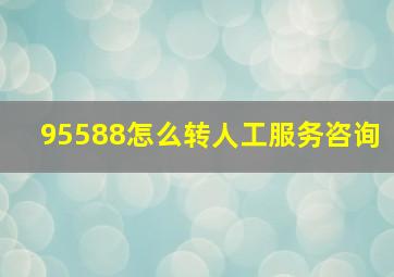 95588怎么转人工服务咨询