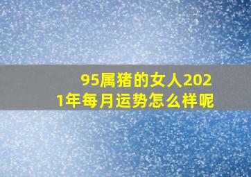 95属猪的女人2021年每月运势怎么样呢