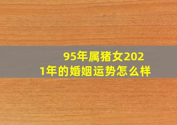 95年属猪女2021年的婚姻运势怎么样