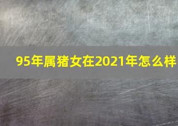 95年属猪女在2021年怎么样