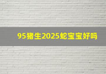 95猪生2025蛇宝宝好吗