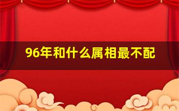 96年和什么属相最不配