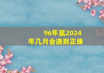 96年鼠2024年几月会遇到正缘