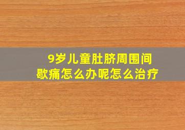 9岁儿童肚脐周围间歇痛怎么办呢怎么治疗