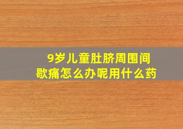 9岁儿童肚脐周围间歇痛怎么办呢用什么药