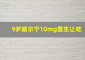 9岁顺尔宁10mg医生让吃