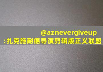 @aznevergiveup:扎克施耐德导演剪辑版正义联盟