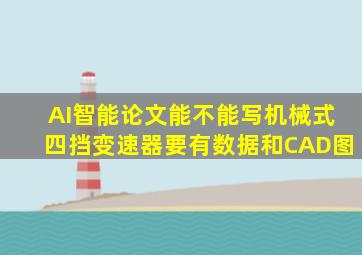 AI智能论文能不能写机械式四挡变速器要有数据和CAD图