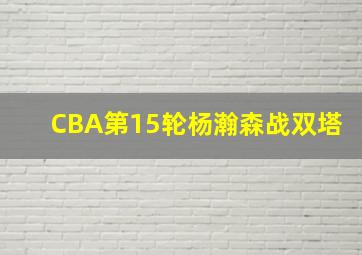 CBA第15轮杨瀚森战双塔