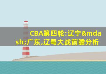 CBA第四轮:辽宁—广东,辽粤大战前瞻分析