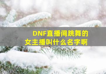 DNF直播间跳舞的女主播叫什么名字啊