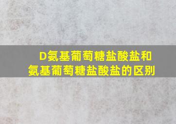 D氨基葡萄糖盐酸盐和氨基葡萄糖盐酸盐的区别