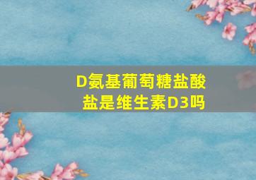 D氨基葡萄糖盐酸盐是维生素D3吗