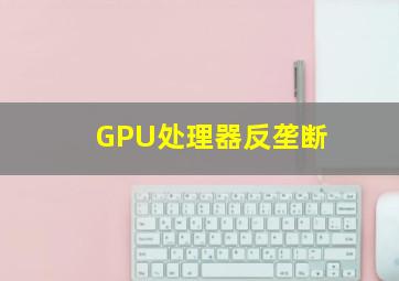 GPU处理器反垄断