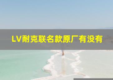 LV耐克联名款原厂有没有