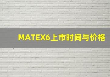 MATEX6上市时间与价格