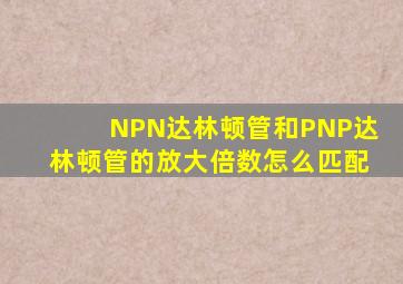 NPN达林顿管和PNP达林顿管的放大倍数怎么匹配