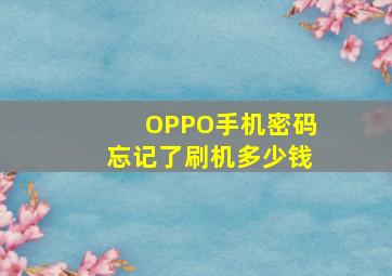 OPPO手机密码忘记了刷机多少钱