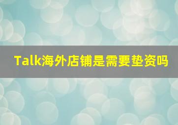 Talk海外店铺是需要垫资吗