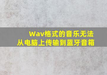 Wav格式的音乐无法从电脑上传输到蓝牙音箱