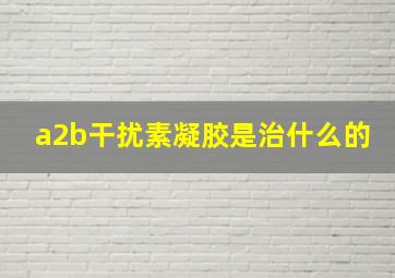 a2b干扰素凝胶是治什么的