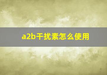 a2b干扰素怎么使用