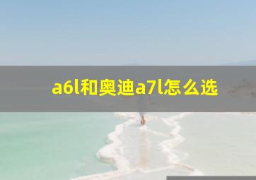 a6l和奥迪a7l怎么选