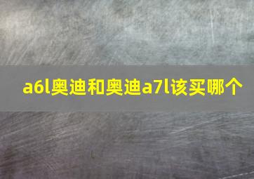 a6l奥迪和奥迪a7l该买哪个