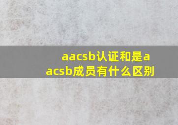 aacsb认证和是aacsb成员有什么区别